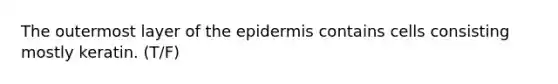 The outermost layer of the epidermis contains cells consisting mostly keratin. (T/F)