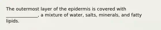 The outermost layer of the epidermis is covered with ______________, a mixture of water, salts, minerals, and fatty lipids.