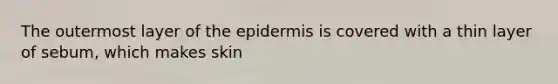 The outermost layer of the epidermis is covered with a thin layer of sebum, which makes skin