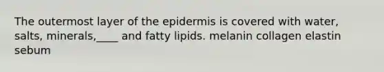 The outermost layer of <a href='https://www.questionai.com/knowledge/kBFgQMpq6s-the-epidermis' class='anchor-knowledge'>the epidermis</a> is covered with water, salts, minerals,____ and fatty lipids. melanin collagen elastin sebum