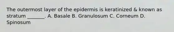 The outermost layer of the epidermis is keratinized & known as stratum _______. A. Basale B. Granulosum C. Corneum D. Spinosum