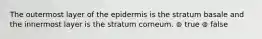 The outermost layer of the epidermis is the stratum basale and the innermost layer is the stratum corneum. ⊚ true ⊚ false