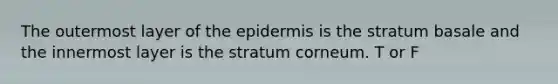 The outermost layer of <a href='https://www.questionai.com/knowledge/kBFgQMpq6s-the-epidermis' class='anchor-knowledge'>the epidermis</a> is the stratum basale and the innermost layer is the stratum corneum. T or F