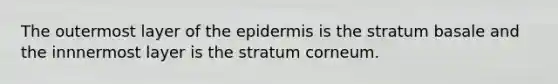 The outermost layer of the epidermis is the stratum basale and the innnermost layer is the stratum corneum.