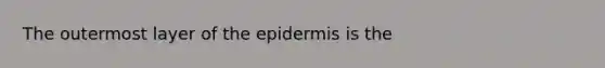 The outermost layer of the epidermis is the