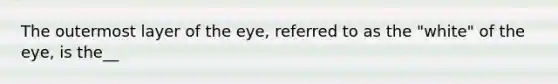 The outermost layer of the eye, referred to as the "white" of the eye, is the__