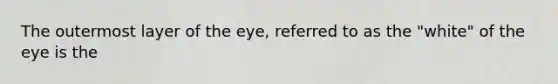 The outermost layer of the eye, referred to as the "white" of the eye is the