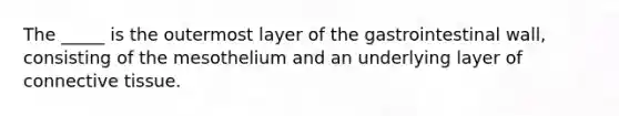 The _____ is the outermost layer of the gastrointestinal wall, consisting of the mesothelium and an underlying layer of connective tissue.