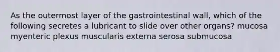 As the outermost layer of the gastrointestinal wall, which of the following secretes a lubricant to slide over other organs? mucosa myenteric plexus muscularis externa serosa submucosa