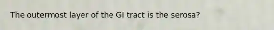 The outermost layer of the GI tract is the serosa?