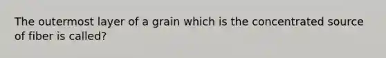 The outermost layer of a grain which is the concentrated source of fiber is called?