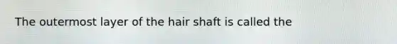 The outermost layer of the hair shaft is called the