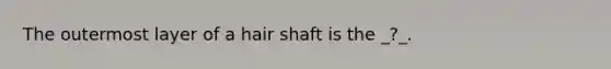 The outermost layer of a hair shaft is the _?_.