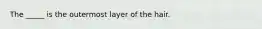 The _____ is the outermost layer of the hair.