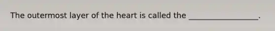 The outermost layer of the heart is called the __________________.