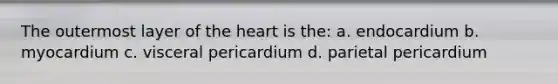 The outermost layer of the heart is the: a. endocardium b. myocardium c. visceral pericardium d. parietal pericardium