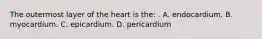 The outermost layer of the heart is the: . A. endocardium. B. myocardium. C. epicardium. D. pericardium