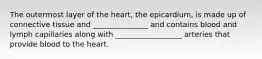 The outermost layer of the heart, the epicardium, is made up of connective tissue and _______________ and contains blood and lymph capillaries along with __________________ arteries that provide blood to the heart.