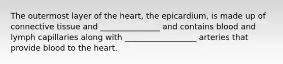 The outermost layer of the heart, the epicardium, is made up of connective tissue and _______________ and contains blood and lymph capillaries along with __________________ arteries that provide blood to the heart.