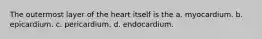 The outermost layer of the heart itself is the a. myocardium. b. epicardium. c. pericardium. d. endocardium.