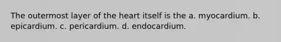 The outermost layer of the heart itself is the a. myocardium. b. epicardium. c. pericardium. d. endocardium.