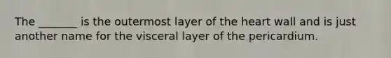 The _______ is the outermost layer of the heart wall and is just another name for the visceral layer of the pericardium.