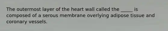 The outermost layer of <a href='https://www.questionai.com/knowledge/kya8ocqc6o-the-heart' class='anchor-knowledge'>the heart</a> wall called the _____ is composed of a serous membrane overlying adipose tissue and coronary vessels.