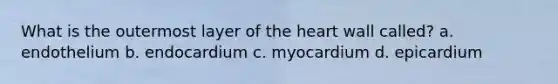 What is the outermost layer of the heart wall called? a. endothelium b. endocardium c. myocardium d. epicardium