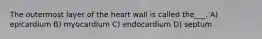 The outermost layer of the heart wall is called the___. A) epicardium B) myocardium C) endocardium D) septum