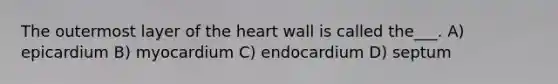 The outermost layer of the heart wall is called the___. A) epicardium B) myocardium C) endocardium D) septum