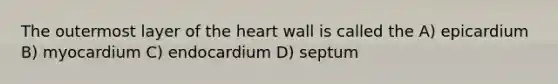 The outermost layer of the heart wall is called the A) epicardium B) myocardium C) endocardium D) septum