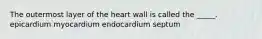 The outermost layer of the heart wall is called the _____. epicardium myocardium endocardium septum