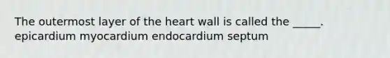 The outermost layer of the heart wall is called the _____. epicardium myocardium endocardium septum