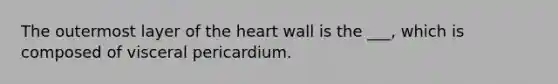 The outermost layer of the heart wall is the ___, which is composed of visceral pericardium.