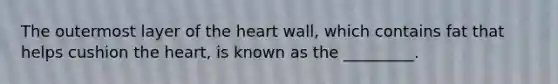 The outermost layer of the heart wall, which contains fat that helps cushion the heart, is known as the _________.