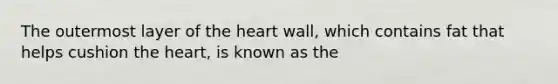 The outermost layer of <a href='https://www.questionai.com/knowledge/kya8ocqc6o-the-heart' class='anchor-knowledge'>the heart</a> wall, which contains fat that helps cushion the heart, is known as the