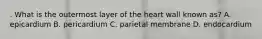 . What is the outermost layer of the heart wall known as? A. epicardium B. pericardium C. parietal membrane D. endocardium