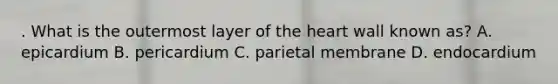 . What is the outermost layer of the heart wall known as? A. epicardium B. pericardium C. parietal membrane D. endocardium