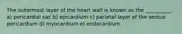 The outermost layer of the heart wall is known as the __________. a) pericardial sac b) epicardium c) parietal layer of the serous pericardium d) myocardium e) endocardium