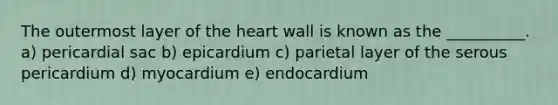 The outermost layer of <a href='https://www.questionai.com/knowledge/kya8ocqc6o-the-heart' class='anchor-knowledge'>the heart</a> wall is known as the __________. a) pericardial sac b) epicardium c) parietal layer of the serous pericardium d) myocardium e) endocardium