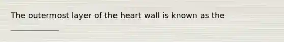 The outermost layer of the heart wall is known as the ____________