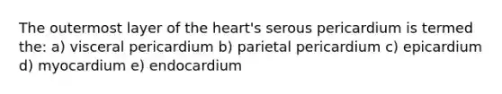 The outermost layer of <a href='https://www.questionai.com/knowledge/kya8ocqc6o-the-heart' class='anchor-knowledge'>the heart</a>'s serous pericardium is termed the: a) visceral pericardium b) parietal pericardium c) epicardium d) myocardium e) endocardium