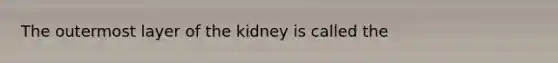 The outermost layer of the kidney is called the