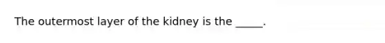 The outermost layer of the kidney is the _____.