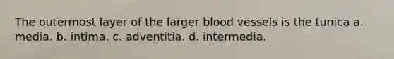 The outermost layer of the larger <a href='https://www.questionai.com/knowledge/kZJ3mNKN7P-blood-vessels' class='anchor-knowledge'>blood vessels</a> is the tunica a. media. b. intima. c. adventitia. d. intermedia.