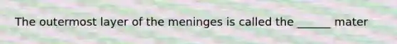 The outermost layer of the meninges is called the ______ mater