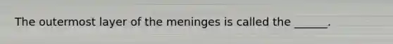 The outermost layer of the meninges is called the ______.