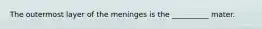 The outermost layer of the meninges is the __________ mater.