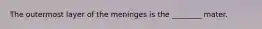 The outermost layer of the meninges is the ________ mater.