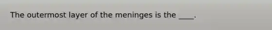 The outermost layer of the meninges is the ____.